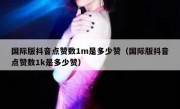 国际版抖音点赞数1m是多少赞（国际版抖音点赞数1k是多少赞）