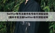 twitter账号注册手机号收不到验证码（国内手机注册twitter收不到验证码）