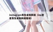 instagram发生未知网络（ins登录发生未知网络错误）