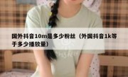 国外抖音10m是多少粉丝（外国抖音1k等于多少播放量）