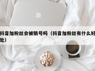 抖音加粉丝会被销号吗（抖音加粉丝有什么好处）