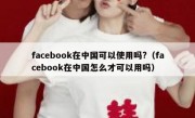 facebook在中国可以使用吗?（facebook在中国怎么才可以用吗）
