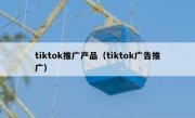 tiktok推广产品（tiktok广告推广）
