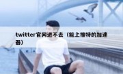 twitter官网进不去（能上推特的加速器）