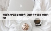 微信视频号显示粉丝吗（视频号不显示粉丝的吗）