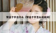 赞这个字念什么（赞这个字怎么读组词）