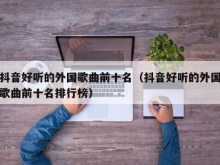 抖音好听的外国歌曲前十名（抖音好听的外国歌曲前十名排行榜）