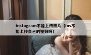 instagram不能上传照片（ins不能上传自己的视频吗）
