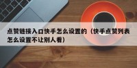 点赞链接入口快手怎么设置的（快手点赞列表怎么设置不让别人看）
