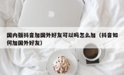 国内版抖音加国外好友可以吗怎么加（抖音如何加国外好友）