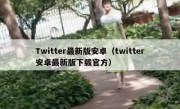 Twitter最新版安卓（twitter安卓最新版下载官方）