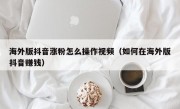 海外版抖音涨粉怎么操作视频（如何在海外版抖音赚钱）