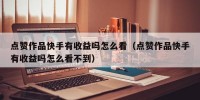 点赞作品快手有收益吗怎么看（点赞作品快手有收益吗怎么看不到）