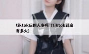 tiktok玩的人多吗（tiktok到底有多火）