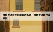 推特发送信息到邮箱收不到（推特发送邮件收不到）