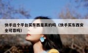 快手这个平台买东西是真的吗（快手买东西安全可靠吗）