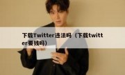 下载Twitter违法吗（下载twitter要钱吗）