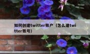 如何创建twitter账户（怎么建twitter账号）