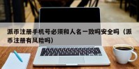 派币注册手机号必须和人名一致吗安全吗（派币注册有风险吗）