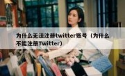 为什么无法注册twitter账号（为什么不能注册Twitter）
