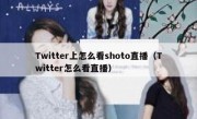 Twitter上怎么看shoto直播（Twitter怎么看直播）