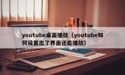 youtube桌面播放（youtube如何设置出了界面还能播放）