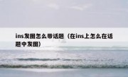 ins发图怎么带话题（在ins上怎么在话题中发图）