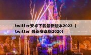twitter安卓下载最新版本2022（twitter 最新安卓版2020）