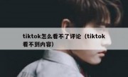 tiktok怎么看不了评论（tiktok看不到内容）