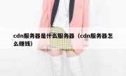 cdn服务器是什么服务器（cdn服务器怎么赚钱）
