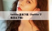 twitter直接下载（twitter下载怎么下载）