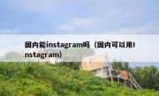国内能instagram吗（国内可以用Instagram）