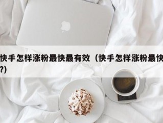快手怎样涨粉最快最有效（快手怎样涨粉最快?）