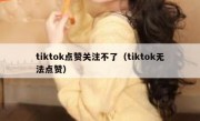 tiktok点赞关注不了（tiktok无法点赞）