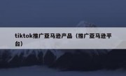 tiktok推广亚马逊产品（推广亚马逊平台）