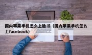 国内苹果手机怎么上脸书（国内苹果手机怎么上facebook）