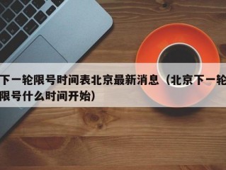 下一轮限号时间表北京最新消息（北京下一轮限号什么时间开始）