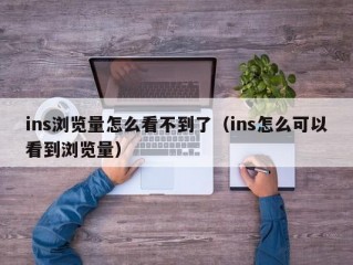 ins浏览量怎么看不到了（ins怎么可以看到浏览量）