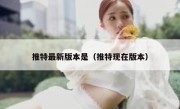 推特最新版本是（推特现在版本）