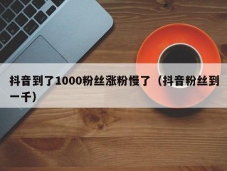 抖音到了1000粉丝涨粉慢了（抖音粉丝到一千）