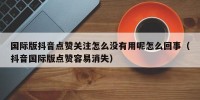 国际版抖音点赞关注怎么没有用呢怎么回事（抖音国际版点赞容易消失）