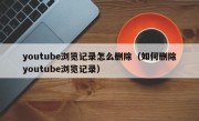 youtube浏览记录怎么删除（如何删除youtube浏览记录）