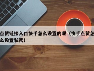 点赞链接入口快手怎么设置的呢（快手点赞怎么设置私密）