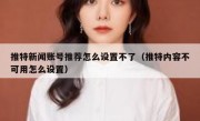推特新闻账号推荐怎么设置不了（推特内容不可用怎么设置）