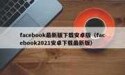 facebook最新版下载安卓版（facebook2021安卓下载最新版）