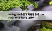instagram会留下浏览记录吗（instagram会有浏览记录吗）