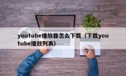 youtube播放器怎么下载（下载youtube播放列表）