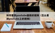 如何看到youtube最新的视频（怎么看到youtube上的视频）