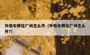外地车牌在广州怎么开（外地车牌在广州怎么开?）