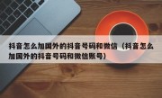 抖音怎么加国外的抖音号码和微信（抖音怎么加国外的抖音号码和微信账号）